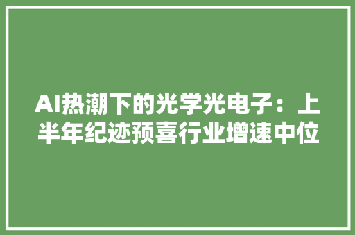 AI热潮下的光学光电子：上半年纪迹预喜行业增速中位值高达50.91%