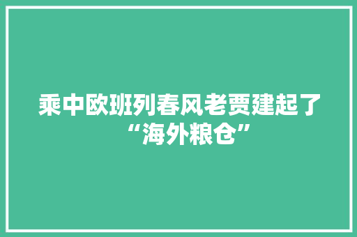 乘中欧班列春风老贾建起了“海外粮仓”