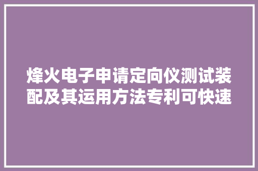 烽火电子申请定向仪测试装配及其运用方法专利可快速实现产品指标问题定位