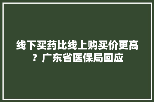 线下买药比线上购买价更高？广东省医保局回应,医保交多少年才能享受终身医保。