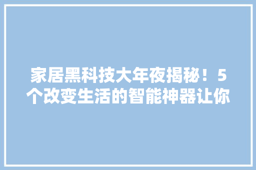家居黑科技大年夜揭秘！5个改变生活的智能神器让你秒变生活达人