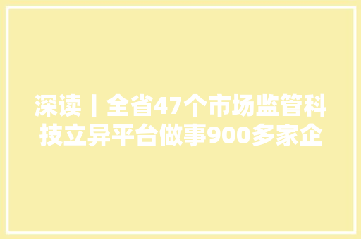 深读丨全省47个市场监管科技立异平台做事900多家企业 用好质检“利器” 为家当成长撑腰