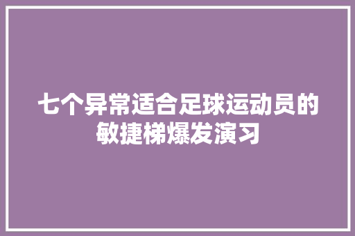 七个异常适合足球运动员的敏捷梯爆发演习,横向领导力读后感。