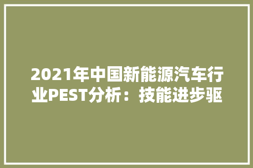 2021年中国新能源汽车行业PEST分析：技能进步驱动行业向好「图」