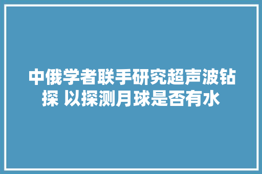 中俄学者联手研究超声波钻探 以探测月球是否有水