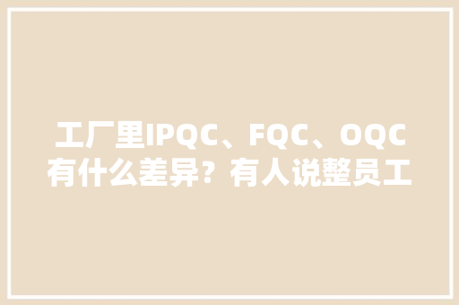 工厂里IPQC、FQC、OQC有什么差异？有人说整员工有人做恶梦