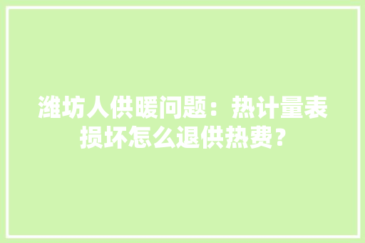 潍坊人供暖问题：热计量表损坏怎么退供热费？