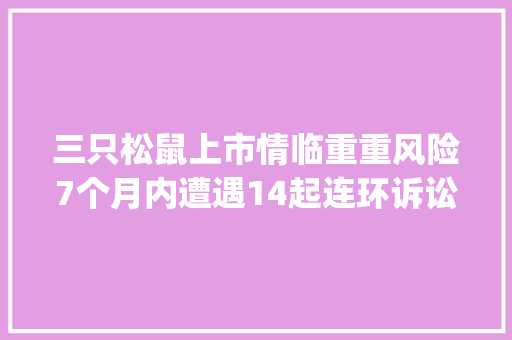 三只松鼠上市情临重重风险7个月内遭遇14起连环诉讼 | 4月25日坏消息榜
