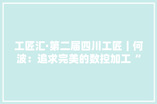 工匠汇·第二届四川工匠｜何波：追求完美的数控加工“艺术家”