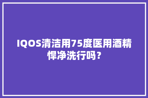 IQOS清洁用75度医用酒精悍净洗行吗？