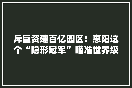 斥巨资建百亿园区！惠阳这个“隐形冠军”瞄准世界级音响分娩基地