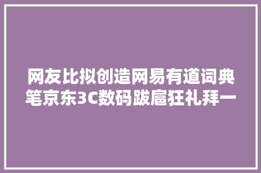 网友比拟创造网易有道词典笔京东3C数码跋扈狂礼拜一便宜150元
