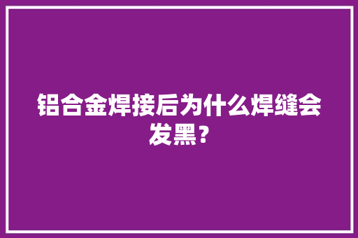 铝合金焊接后为什么焊缝会发黑？