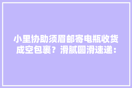 小里协助须眉邮寄电瓶收货成空包裹？滑腻圆滑速递：已协商赔偿
