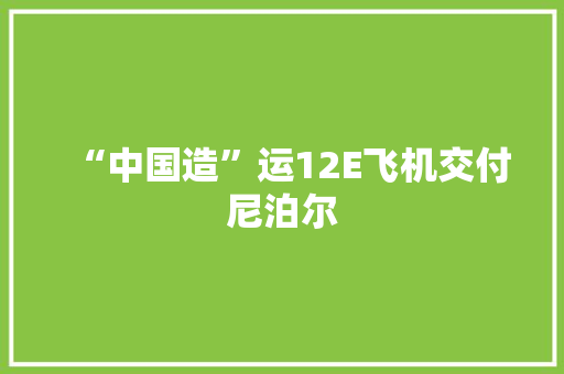 “中国造”运12E飞机交付尼泊尔