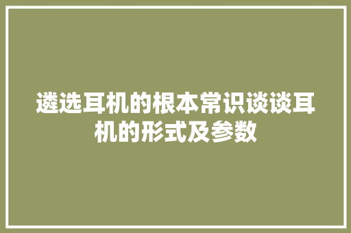 遴选耳机的根本常识谈谈耳机的形式及参数