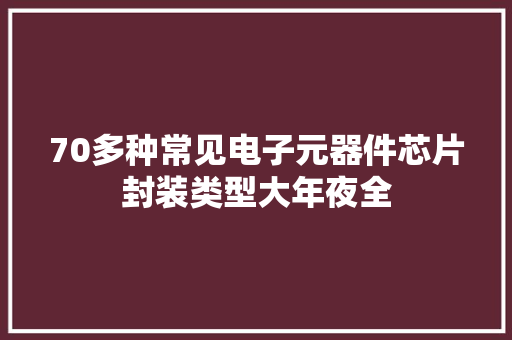 70多种常见电子元器件芯片封装类型大年夜全,鸡眼贴多少钱一盒6贴装。