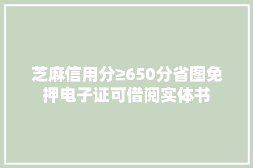 芝麻信用分≥650分省图免押电子证可借阅实体书