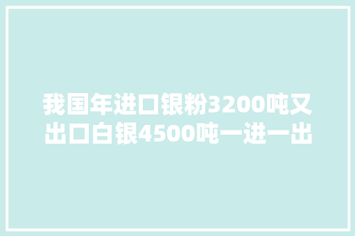 我国年进口银粉3200吨又出口白银4500吨一进一出到底图个啥？