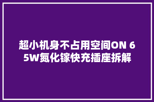 超小机身不占用空间ON 65W氮化镓快充插座拆解