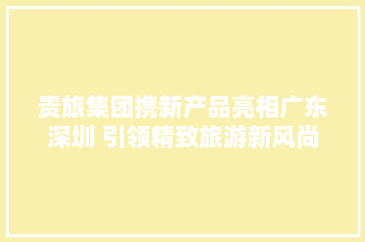 贵旅集团携新产品亮相广东深圳 引领精致旅游新风尚