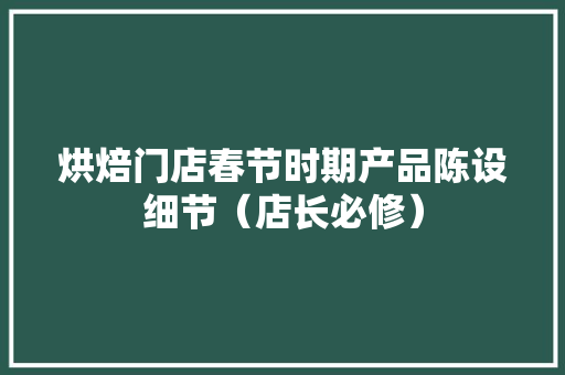 烘焙门店春节时期产品陈设细节（店长必修）