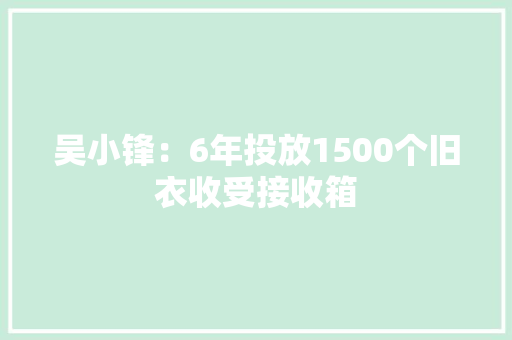 吴小锋：6年投放1500个旧衣收受接收箱,衣物回收平台。