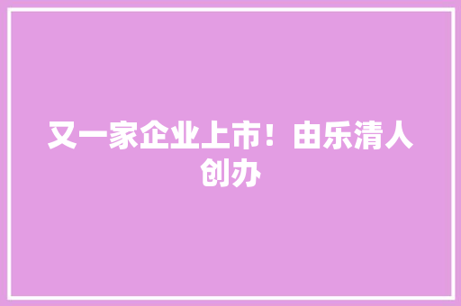 又一家企业上市！由乐清人创办