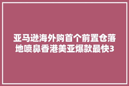 亚马逊海外购首个前置仓落地喷鼻香港美亚爆款最快3日送达全国