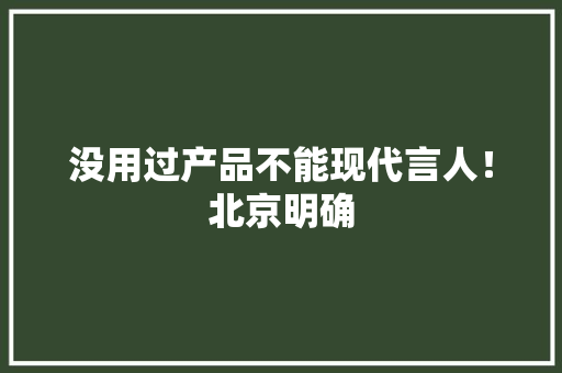没用过产品不能现代言人！北京明确