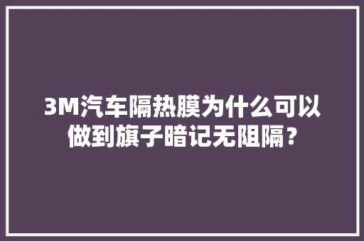 3M汽车隔热膜为什么可以做到旗子暗记无阻隔？