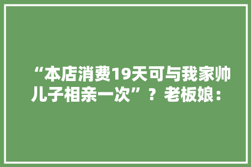 “本店消费19天可与我家帅儿子相亲一次”？老板娘：否认三连