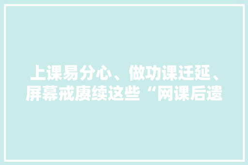 上课易分心、做功课迁延、屏幕戒赓续这些“网课后遗症”中招了吗？