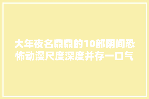 大年夜名鼎鼎的10部阴间恐怖动漫尺度深度并存一口气看完真过瘾