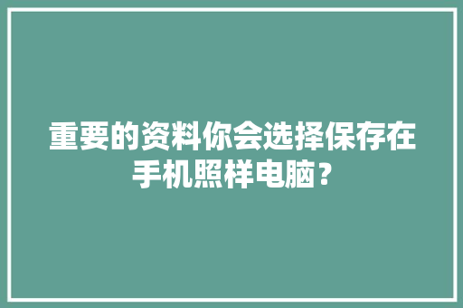 重要的资料你会选择保存在手机照样电脑？