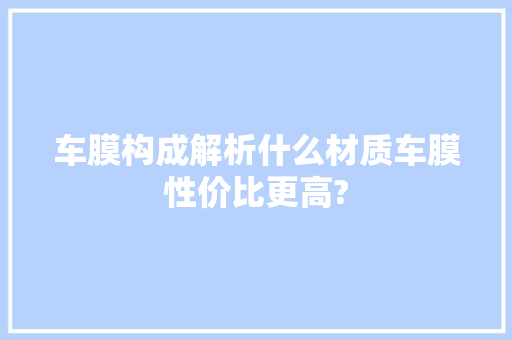 车膜构成解析什么材质车膜性价比更高?