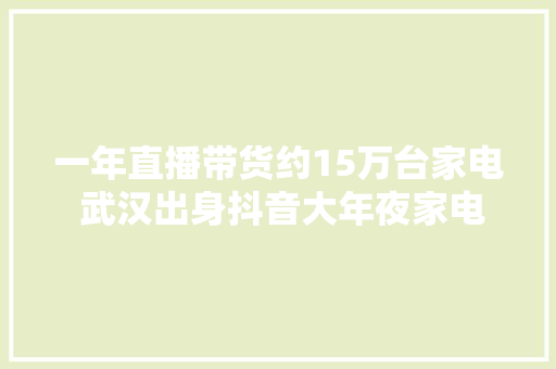 一年直播带货约15万台家电 武汉出身抖音大年夜家电直播全国第一做事商