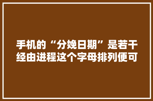 手机的“分娩日期”是若干经由进程这个字母排列便可知道