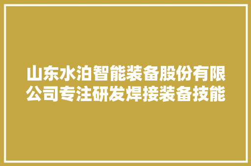 山东水泊智能装备股份有限公司专注研发焊接装备技能给专用车装上“聪慧大年夜脑”