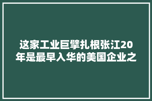这家工业巨擘扎根张江20年是最早入华的美国企业之一