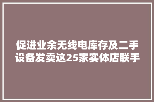 促进业余无线电库存及二手设备发卖这25家实体店联手开网店