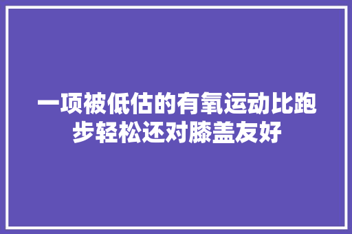 一项被低估的有氧运动比跑步轻松还对膝盖友好