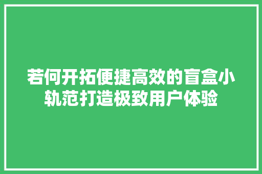 若何开拓便捷高效的盲盒小轨范打造极致用户体验