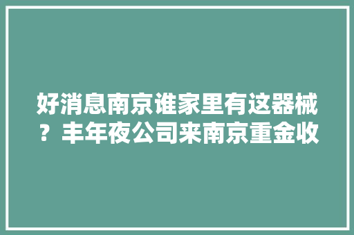 好消息南京谁家里有这器械？丰年夜公司来南京重金收购（附价格单）,老酒馆电视剧在线观看免费全集。