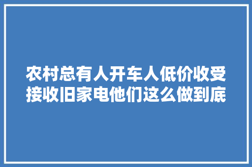 农村总有人开车人低价收受接收旧家电他们这么做到底有什么收益？