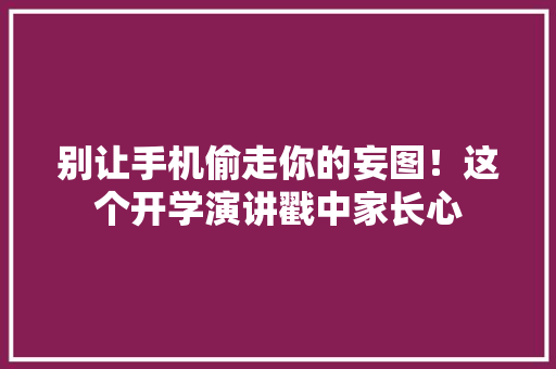 别让手机偷走你的妄图！这个开学演讲戳中家长心