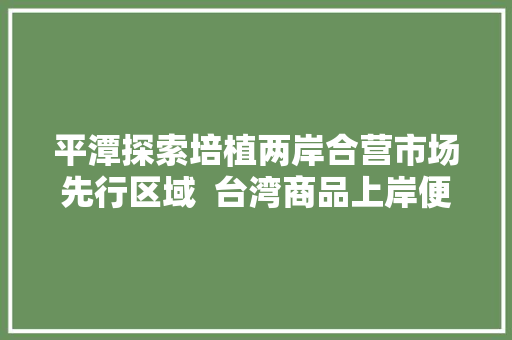 平潭探索培植两岸合营市场先行区域  台湾商品上岸便捷高效