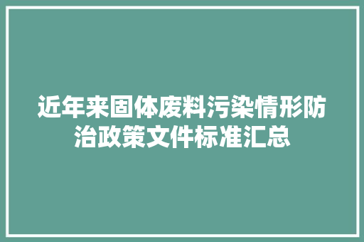 近年来固体废料污染情形防治政策文件标准汇总