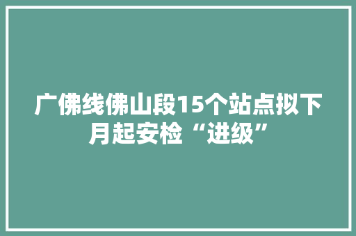 广佛线佛山段15个站点拟下月起安检“进级”,安检机器。