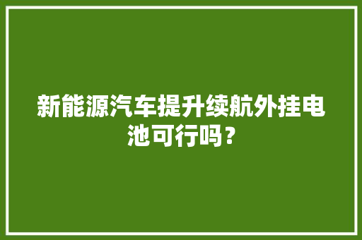 新能源汽车提升续航外挂电池可行吗？,电池品牌排行榜。